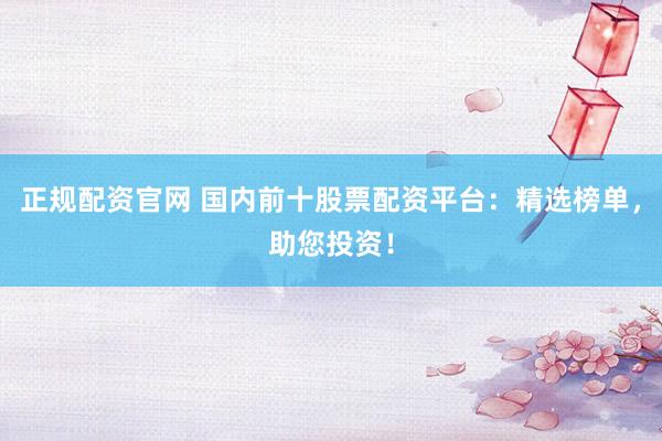 正规配资官网 国内前十股票配资平台：精选榜单，助您投资！