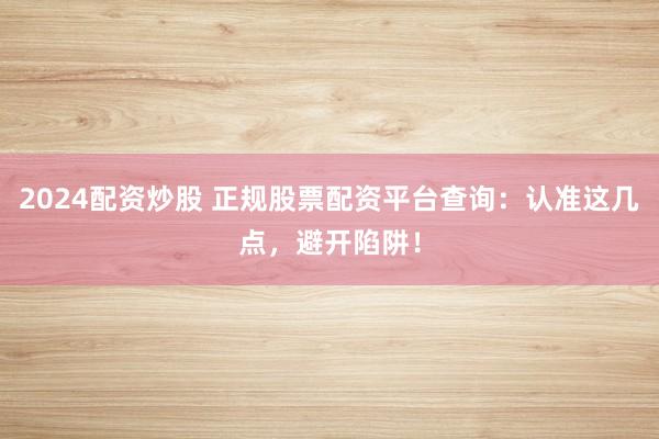 2024配资炒股 正规股票配资平台查询：认准这几点，避开陷阱！