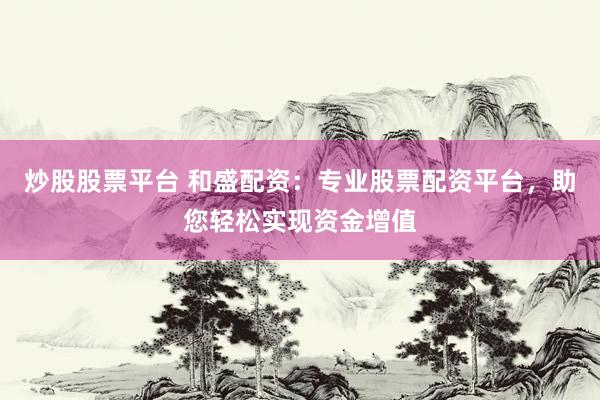 炒股股票平台 和盛配资：专业股票配资平台，助您轻松实现资金增值