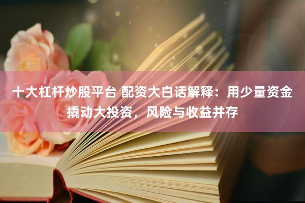 十大杠杆炒股平台 配资大白话解释：用少量资金撬动大投资，风险与收益并存
