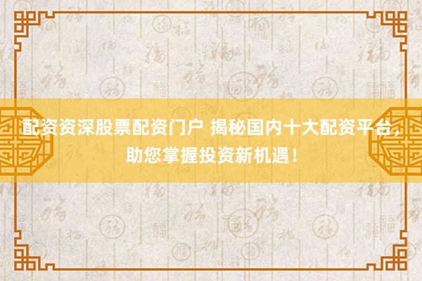 配资资深股票配资门户 揭秘国内十大配资平台，助您掌握投资新机遇！
