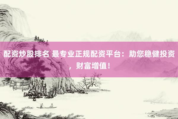配资炒股排名 最专业正规配资平台：助您稳健投资，财富增值！