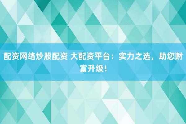 配资网络炒股配资 大配资平台：实力之选，助您财富升级！