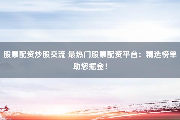 股票配资炒股交流 最热门股票配资平台：精选榜单助您掘金！
