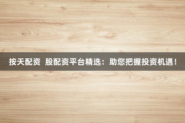 按天配资  股配资平台精选：助您把握投资机遇！