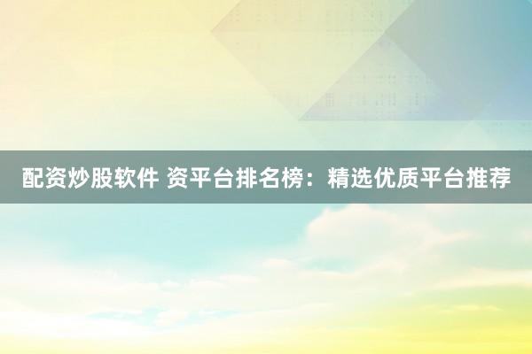 配资炒股软件 资平台排名榜：精选优质平台推荐
