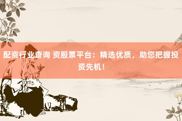 配资行业查询 资股票平台：精选优质，助您把握投资先机！