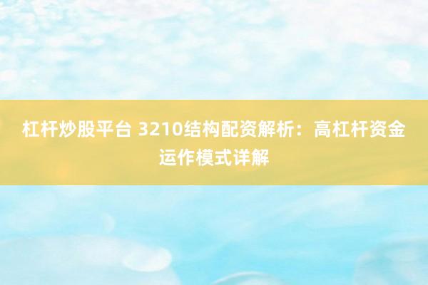 杠杆炒股平台 3210结构配资解析：高杠杆资金运作模式详解
