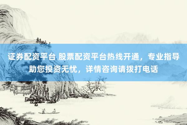 证券配资平台 股票配资平台热线开通，专业指导助您投资无忧，详情咨询请拨打电话