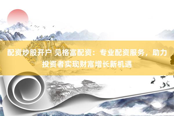 配资炒股开户 见格富配资：专业配资服务，助力投资者实现财富增长新机遇
