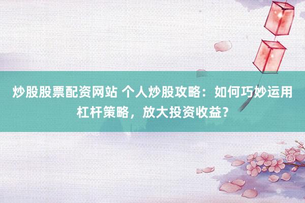 炒股股票配资网站 个人炒股攻略：如何巧妙运用杠杆策略，放大投资收益？