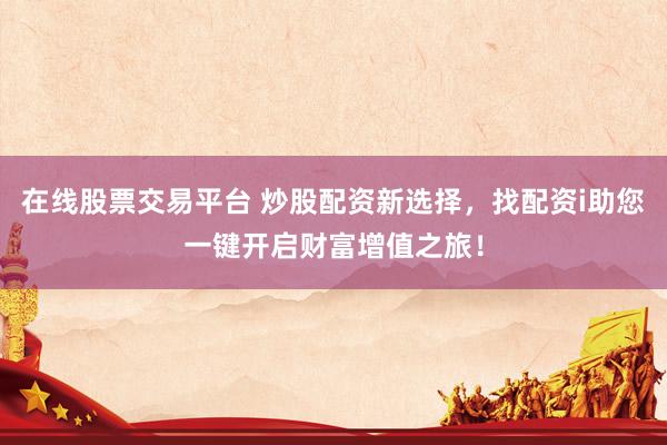 在线股票交易平台 炒股配资新选择，找配资i助您一键开启财富增值之旅！