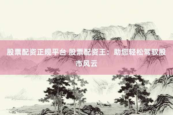 股票配资正规平台 股票配资王：助您轻松驾驭股市风云