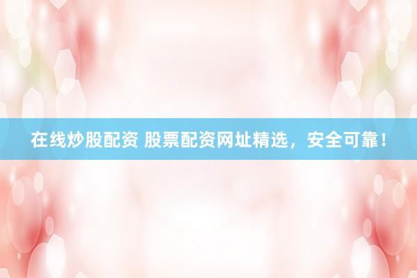在线炒股配资 股票配资网址精选，安全可靠！