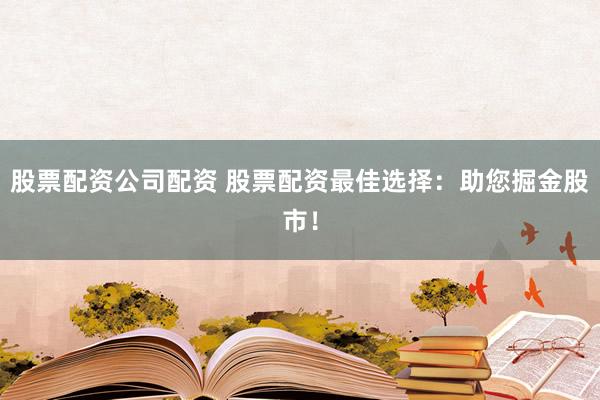 股票配资公司配资 股票配资最佳选择：助您掘金股市！