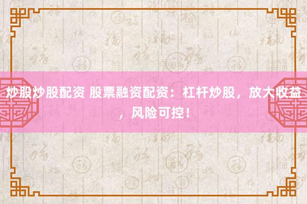 炒股炒股配资 股票融资配资：杠杆炒股，放大收益，风险可控！