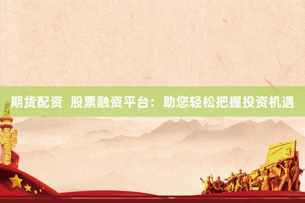 期货配资  股票融资平台：助您轻松把握投资机遇