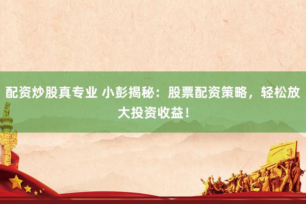 配资炒股真专业 小彭揭秘：股票配资策略，轻松放大投资收益！