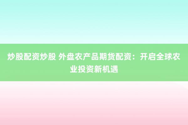 炒股配资炒股 外盘农产品期货配资：开启全球农业投资新机遇