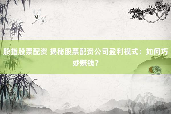 股指股票配资 揭秘股票配资公司盈利模式：如何巧妙赚钱？