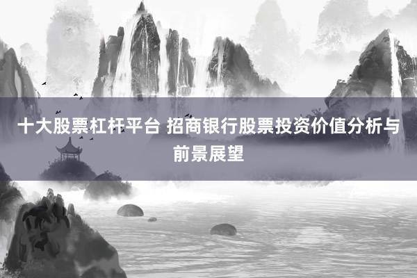 十大股票杠杆平台 招商银行股票投资价值分析与前景展望