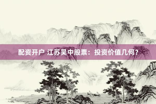 配资开户 江苏吴中股票：投资价值几何？