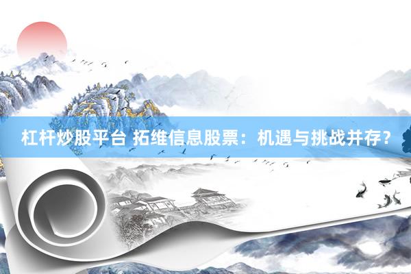 杠杆炒股平台 拓维信息股票：机遇与挑战并存？