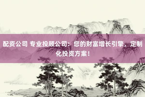 配资公司 专业投顾公司：您的财富增长引擎，定制化投资方案！