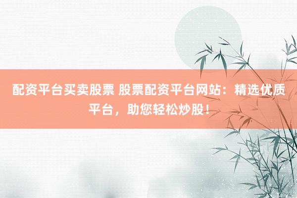 配资平台买卖股票 股票配资平台网站：精选优质平台，助您轻松炒股！
