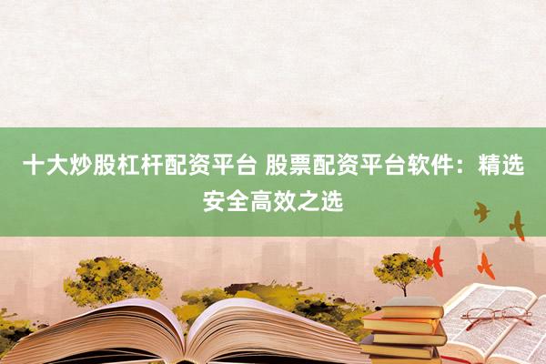 十大炒股杠杆配资平台 股票配资平台软件：精选安全高效之选