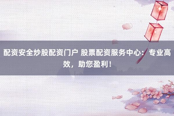 配资安全炒股配资门户 股票配资服务中心：专业高效，助您盈利！