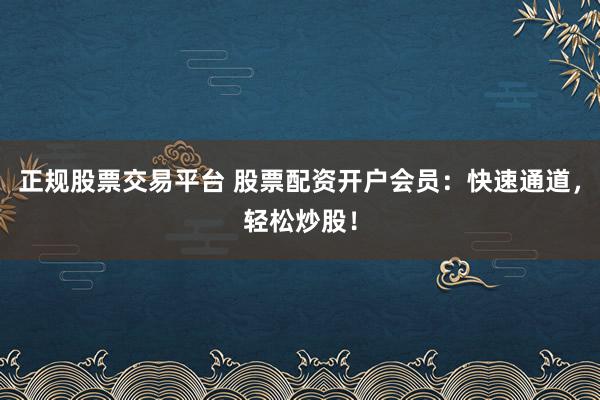 正规股票交易平台 股票配资开户会员：快速通道，轻松炒股！