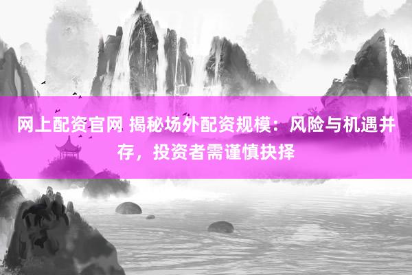 网上配资官网 揭秘场外配资规模：风险与机遇并存，投资者需谨慎抉择