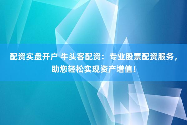 配资实盘开户 牛头客配资：专业股票配资服务，助您轻松实现资产增值！