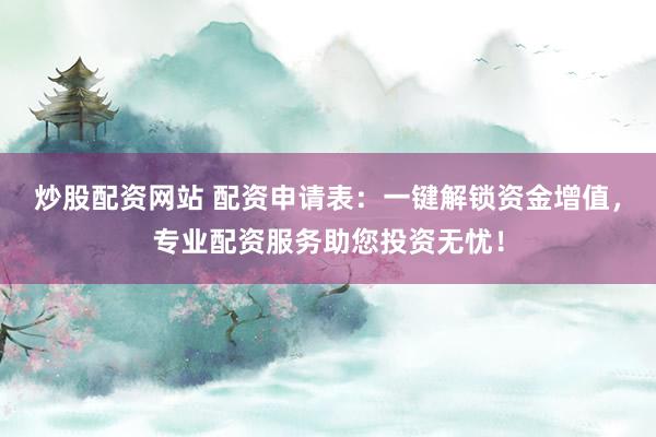 炒股配资网站 配资申请表：一键解锁资金增值，专业配资服务助您投资无忧！