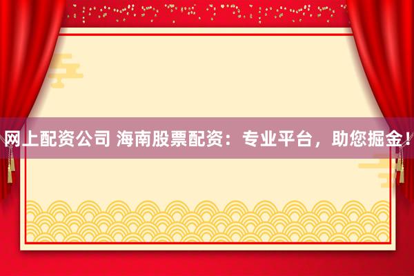 网上配资公司 海南股票配资：专业平台，助您掘金！