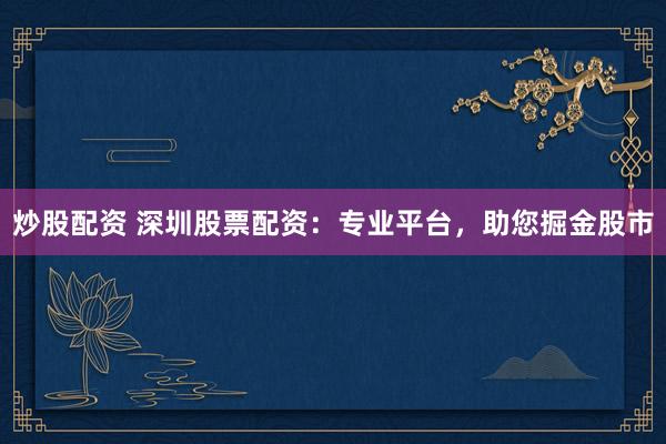 炒股配资 深圳股票配资：专业平台，助您掘金股市