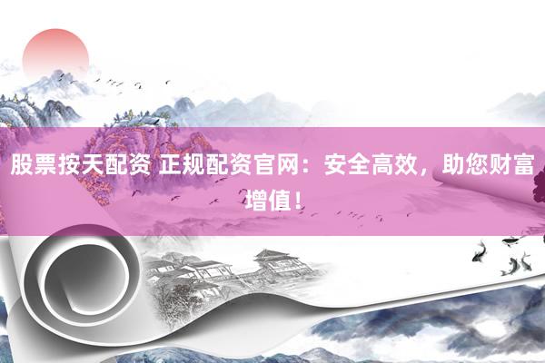 股票按天配资 正规配资官网：安全高效，助您财富增值！