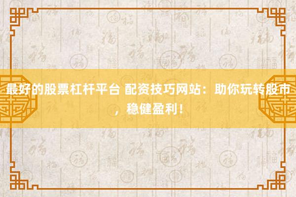 最好的股票杠杆平台 配资技巧网站：助你玩转股市，稳健盈利！