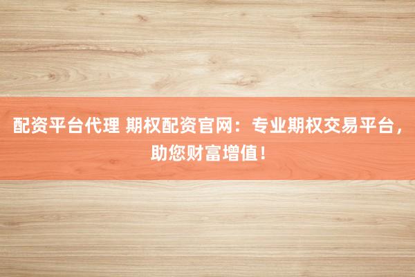 配资平台代理 期权配资官网：专业期权交易平台，助您财富增值！