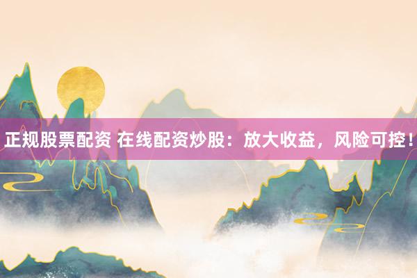 正规股票配资 在线配资炒股：放大收益，风险可控！