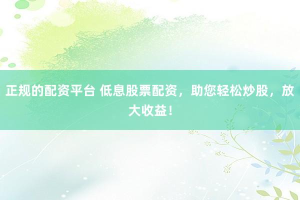 正规的配资平台 低息股票配资，助您轻松炒股，放大收益！