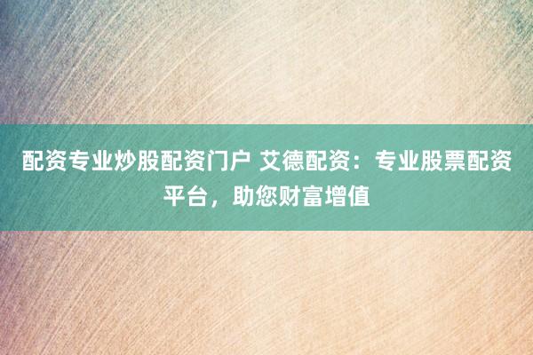 配资专业炒股配资门户 艾德配资：专业股票配资平台，助您财富增值