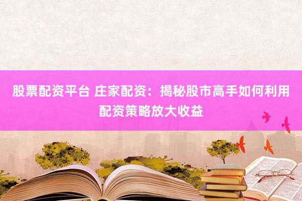 股票配资平台 庄家配资：揭秘股市高手如何利用配资策略放大收益