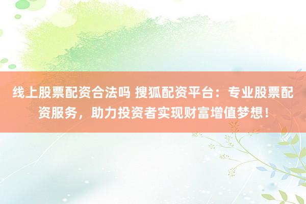 线上股票配资合法吗 搜狐配资平台：专业股票配资服务，助力投资者实现财富增值梦想！