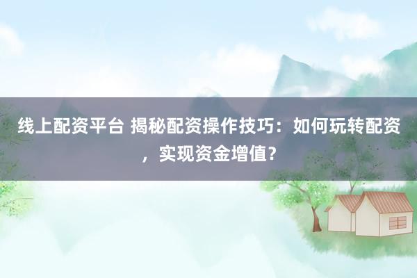 线上配资平台 揭秘配资操作技巧：如何玩转配资，实现资金增值？