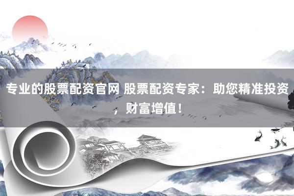 专业的股票配资官网 股票配资专家：助您精准投资，财富增值！