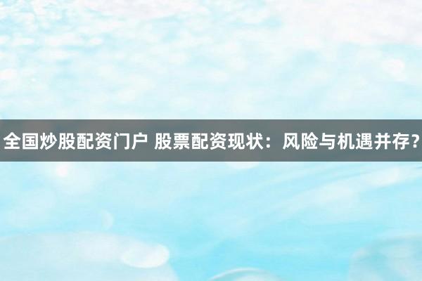 全国炒股配资门户 股票配资现状：风险与机遇并存？