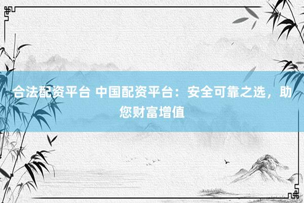 合法配资平台 中国配资平台：安全可靠之选，助您财富增值