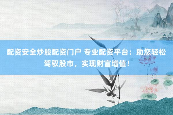 配资安全炒股配资门户 专业配资平台：助您轻松驾驭股市，实现财富增值！